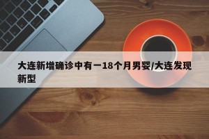 大连新增确诊中有一18个月男婴/大连发现新型