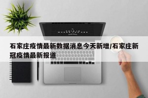 石家庄疫情最新数据消息今天新增/石家庄新冠疫情最新报道