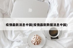 疫情最新消息中国(疫情最新数据消息中国)