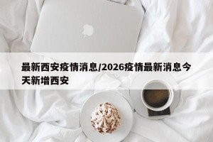 最新西安疫情消息/2026疫情最新消息今天新增西安