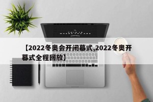 【2022冬奥会开闭幕式,2022冬奥开幕式全程回放】