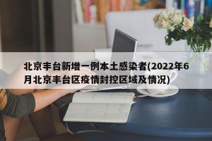 北京丰台新增一例本土感染者(2022年6月北京丰台区疫情封控区域及情况)