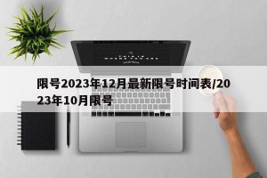 限号2023年12月最新限号时间表/2023年10月限号