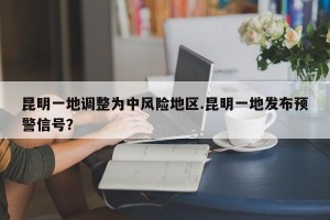 昆明一地调整为中风险地区.昆明一地发布预警信号？