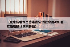 【北京新增本土感染者57例社会面4例,北京新增确诊病例详情】