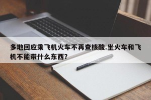 多地回应乘飞机火车不再查核酸.坐火车和飞机不能带什么东西？