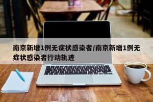 南京新增1例无症状感染者/南京新增1例无症状感染者行动轨迹
