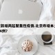 北京新增两起聚集性疫情.北京昨增本土197174例？