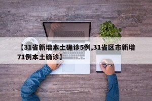 【31省新增本土确诊5例,31省区市新增71例本土确诊】