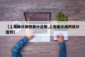 【上海确诊病例累计总数,上海确诊病例就诊医院】