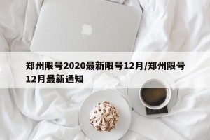 郑州限号2020最新限号12月/郑州限号12月最新通知