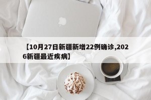 【10月27日新疆新增22例确诊,2026新疆最近疾病】