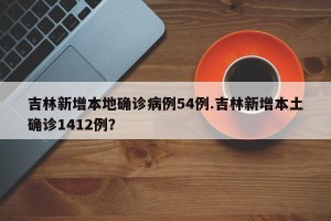 吉林新增本地确诊病例54例.吉林新增本土确诊1412例？