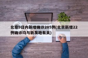 北京9日内新增确诊205例(北京新增22例确诊均与新发地有关)