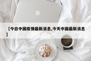 【今日中国疫情最新消息,今天中国最新消息】