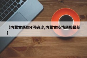 【内蒙古新增4例确诊,内蒙古疫情通报最新】