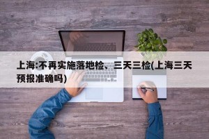 上海:不再实施落地检、三天三检(上海三天预报准确吗)