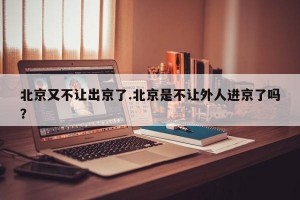 北京又不让出京了.北京是不让外人进京了吗？