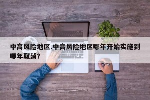 中高风险地区.中高风险地区哪年开始实施到哪年取消？