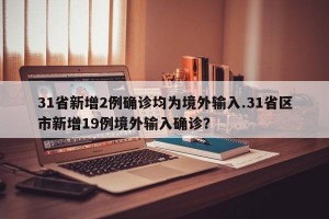 31省新增2例确诊均为境外输入.31省区市新增19例境外输入确诊？