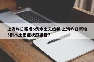 上海昨日新增5例本土无症状.上海昨日新增5例本土无症状感染者？