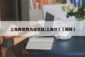 上海两地降为低风险/上海什麼時候降溫