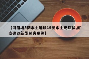【河南增5例本土确诊19例本土无症状,河南确诊新型肺炎病例】
