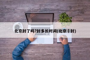 北京封了吗?封多长时间(北京華封)