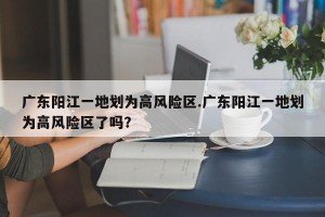 广东阳江一地划为高风险区.广东阳江一地划为高风险区了吗？