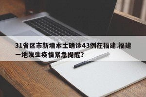 31省区市新增本土确诊43例在福建.福建一地发生疫情紧急提醒？
