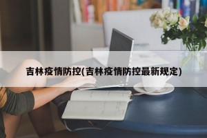 吉林疫情防控(吉林疫情防控最新规定)
