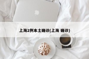 上海2例本土确诊(上海 确诊)