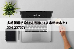 多地新增感染趋势回落(31省市新增本土1334 23737)
