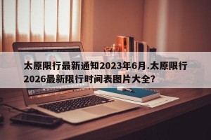 太原限行最新通知2023年6月.太原限行2026最新限行时间表图片大全？