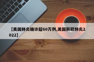 【美国肺炎确诊超60万例,美国新冠肺炎2022】
