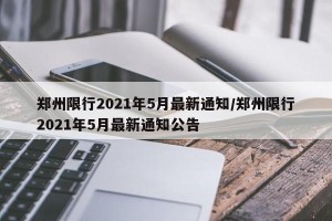 郑州限行2021年5月最新通知/郑州限行2021年5月最新通知公告