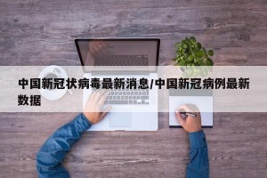 中国新冠状病毒最新消息/中国新冠病例最新数据