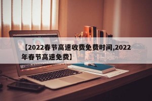 【2022春节高速收费免费时间,2022年春节高速免费】