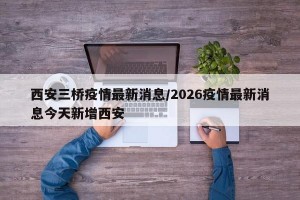 西安三桥疫情最新消息/2026疫情最新消息今天新增西安