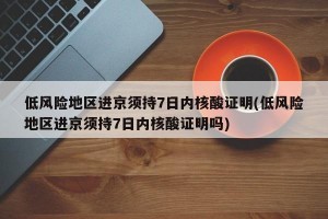 低风险地区进京须持7日内核酸证明(低风险地区进京须持7日内核酸证明吗)