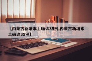 【内蒙古新增本土确诊35例,内蒙古新增本土确诊35例】
