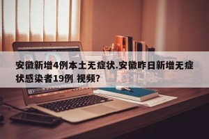 安徽新增4例本土无症状.安徽昨日新增无症状感染者19例 视频？