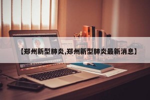 【郑州新型肺炎,郑州新型肺炎最新消息】