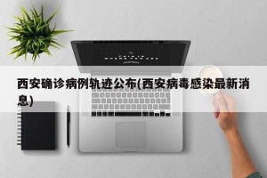 西安确诊病例轨迹公布(西安病毒感染最新消息)