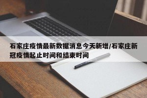 石家庄疫情最新数据消息今天新增/石家庄新冠疫情起止时间和结束时间