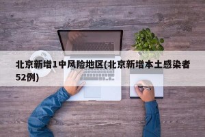 北京新增1中风险地区(北京新增本土感染者52例)