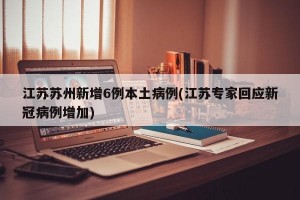 江苏苏州新增6例本土病例(江苏专家回应新冠病例增加)