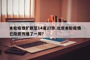 本轮疫情扩散至14省27市.北京本轮疫情已隐匿传播了一周？