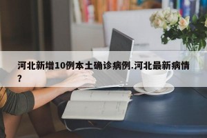 河北新增10例本土确诊病例.河北最新病情？