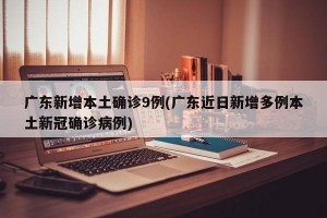 广东新增本土确诊9例(广东近日新增多例本土新冠确诊病例)